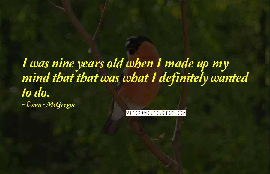 Ewan McGregor Quotes: I was nine years old when I made up my mind that that was what I definitely wanted to do.