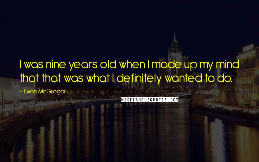 Ewan McGregor Quotes: I was nine years old when I made up my mind that that was what I definitely wanted to do.