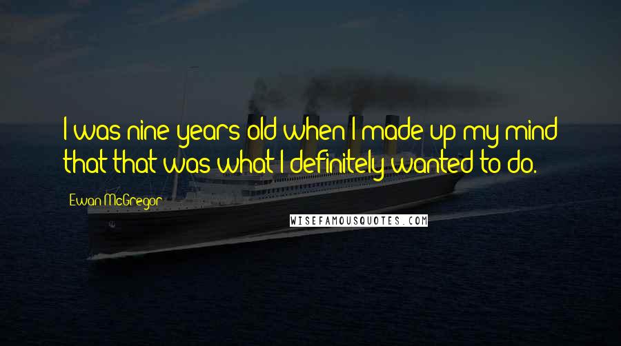 Ewan McGregor Quotes: I was nine years old when I made up my mind that that was what I definitely wanted to do.
