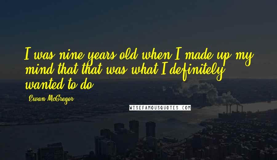 Ewan McGregor Quotes: I was nine years old when I made up my mind that that was what I definitely wanted to do.