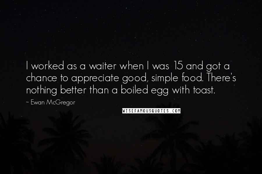 Ewan McGregor Quotes: I worked as a waiter when I was 15 and got a chance to appreciate good, simple food. There's nothing better than a boiled egg with toast.