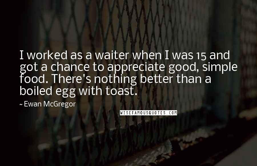 Ewan McGregor Quotes: I worked as a waiter when I was 15 and got a chance to appreciate good, simple food. There's nothing better than a boiled egg with toast.