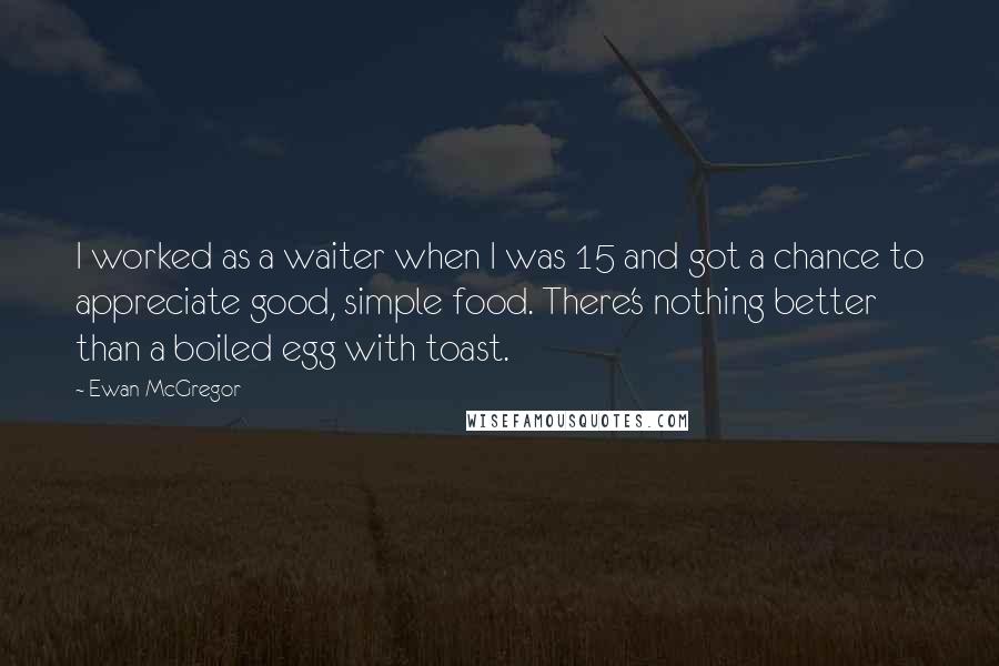 Ewan McGregor Quotes: I worked as a waiter when I was 15 and got a chance to appreciate good, simple food. There's nothing better than a boiled egg with toast.