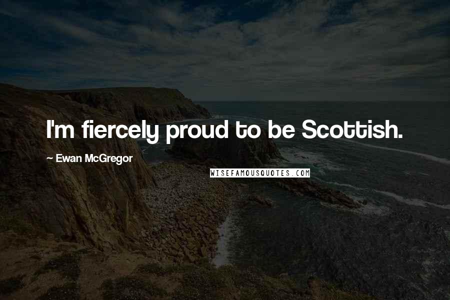 Ewan McGregor Quotes: I'm fiercely proud to be Scottish.