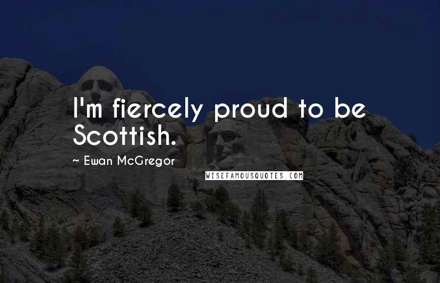 Ewan McGregor Quotes: I'm fiercely proud to be Scottish.