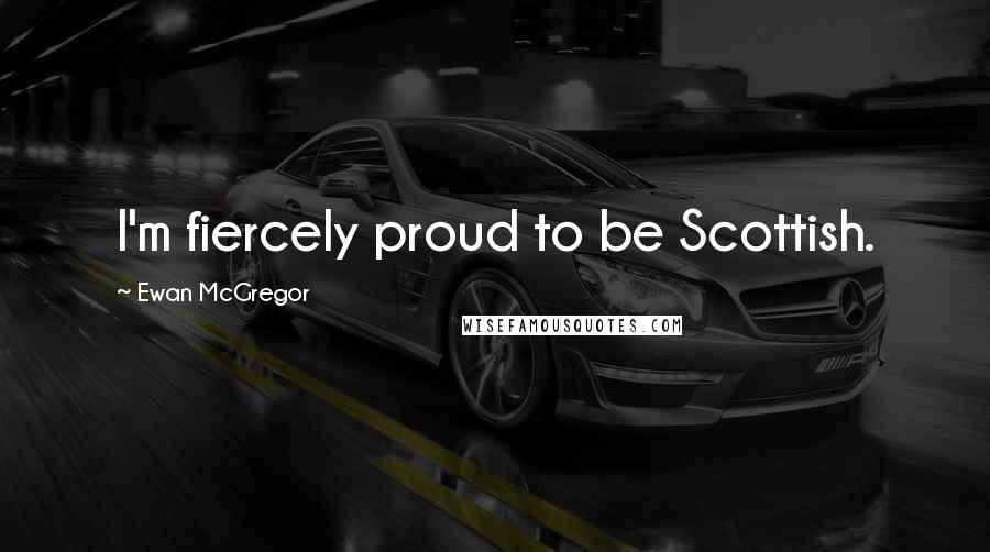 Ewan McGregor Quotes: I'm fiercely proud to be Scottish.