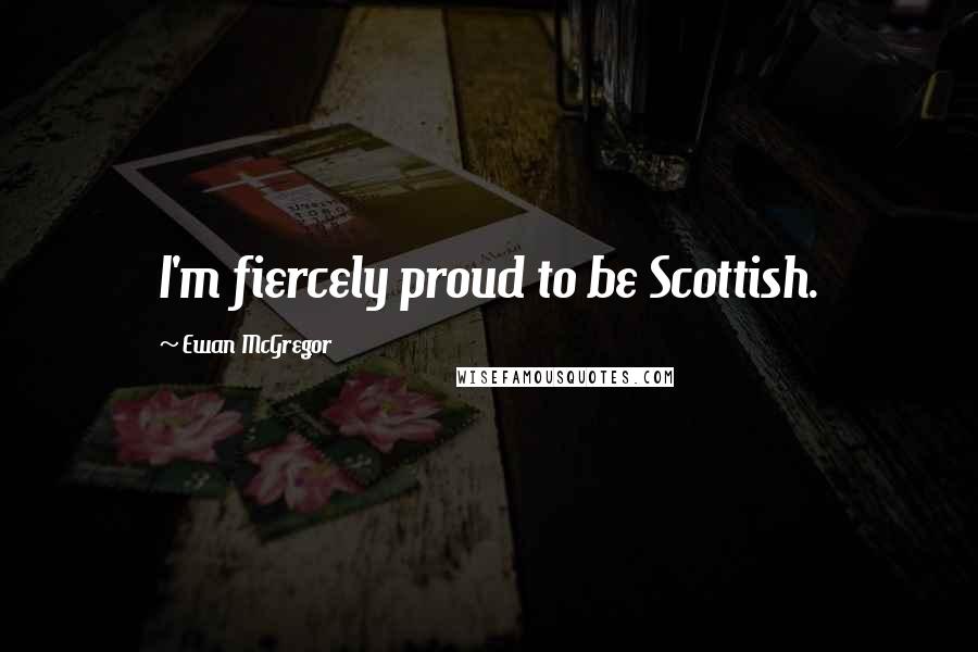 Ewan McGregor Quotes: I'm fiercely proud to be Scottish.