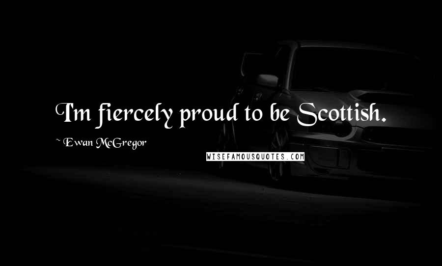 Ewan McGregor Quotes: I'm fiercely proud to be Scottish.