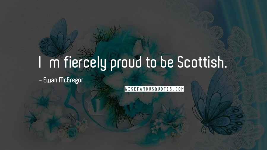 Ewan McGregor Quotes: I'm fiercely proud to be Scottish.