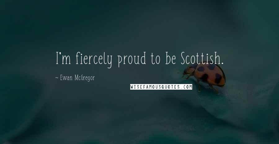 Ewan McGregor Quotes: I'm fiercely proud to be Scottish.