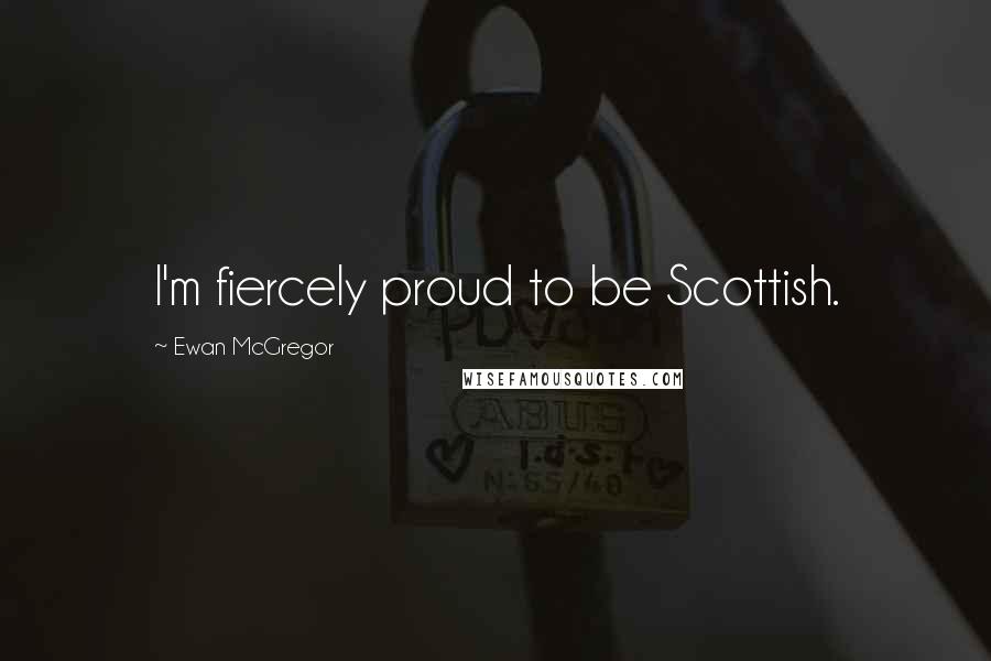 Ewan McGregor Quotes: I'm fiercely proud to be Scottish.