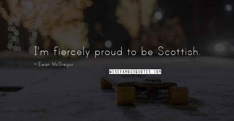 Ewan McGregor Quotes: I'm fiercely proud to be Scottish.