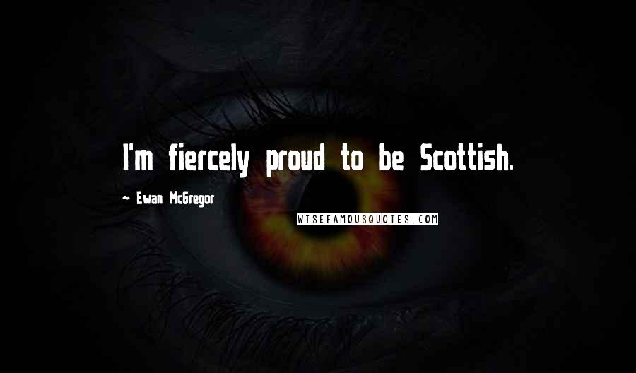 Ewan McGregor Quotes: I'm fiercely proud to be Scottish.