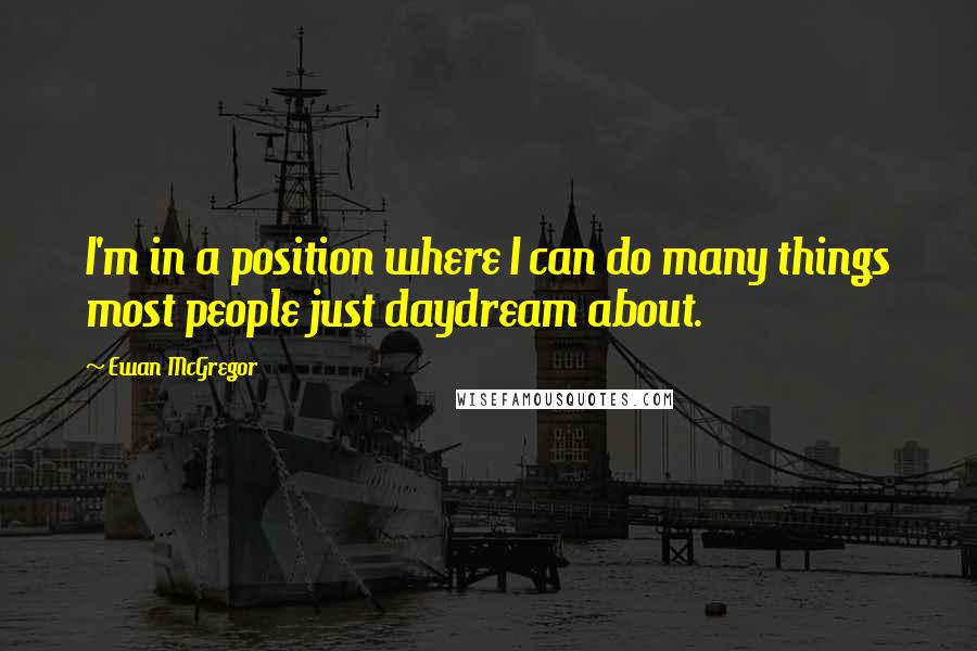 Ewan McGregor Quotes: I'm in a position where I can do many things most people just daydream about.