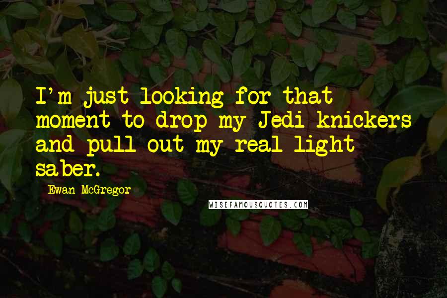 Ewan McGregor Quotes: I'm just looking for that moment to drop my Jedi knickers and pull out my real light saber.