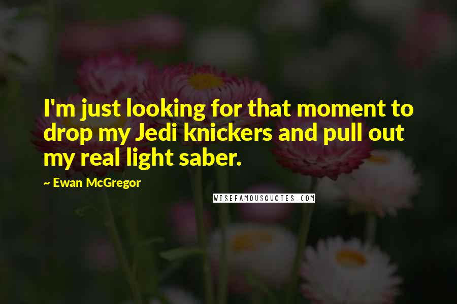 Ewan McGregor Quotes: I'm just looking for that moment to drop my Jedi knickers and pull out my real light saber.