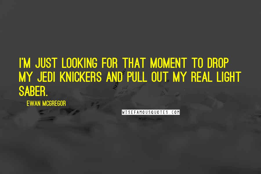 Ewan McGregor Quotes: I'm just looking for that moment to drop my Jedi knickers and pull out my real light saber.