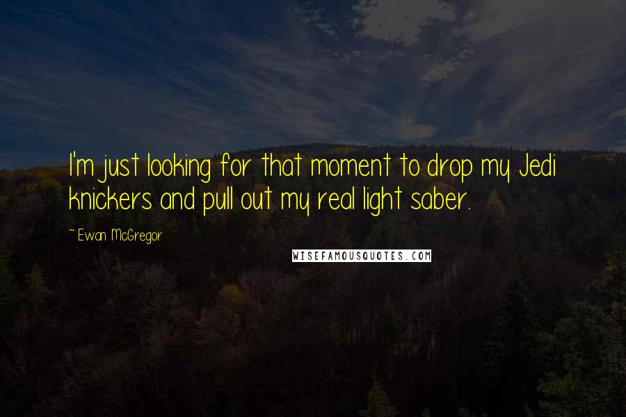 Ewan McGregor Quotes: I'm just looking for that moment to drop my Jedi knickers and pull out my real light saber.