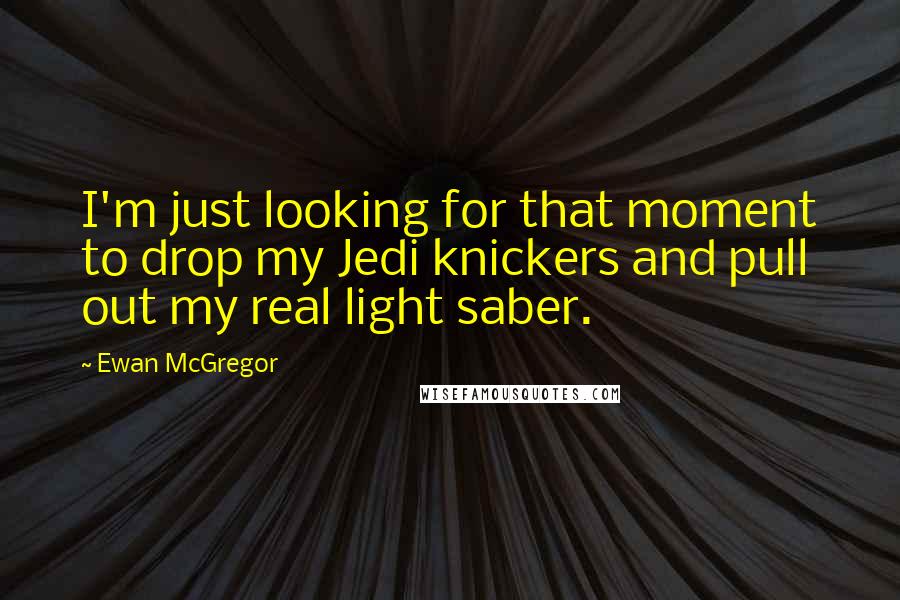 Ewan McGregor Quotes: I'm just looking for that moment to drop my Jedi knickers and pull out my real light saber.