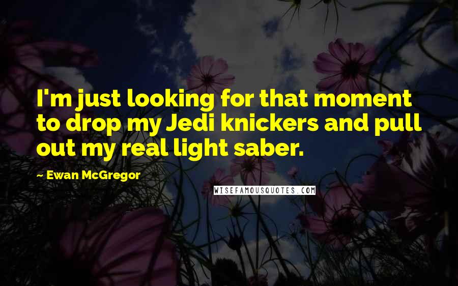 Ewan McGregor Quotes: I'm just looking for that moment to drop my Jedi knickers and pull out my real light saber.