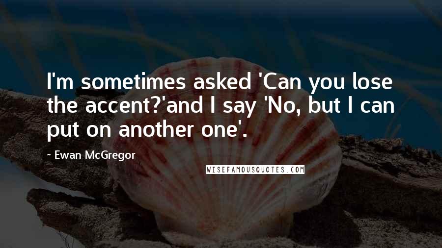 Ewan McGregor Quotes: I'm sometimes asked 'Can you lose the accent?'and I say 'No, but I can put on another one'.