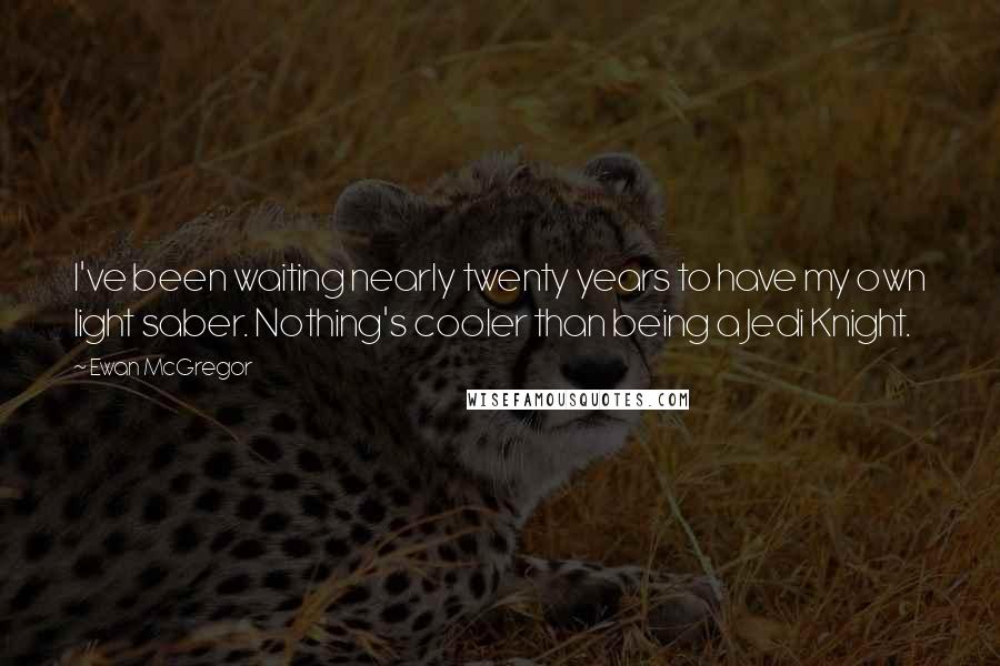 Ewan McGregor Quotes: I've been waiting nearly twenty years to have my own light saber. Nothing's cooler than being a Jedi Knight.