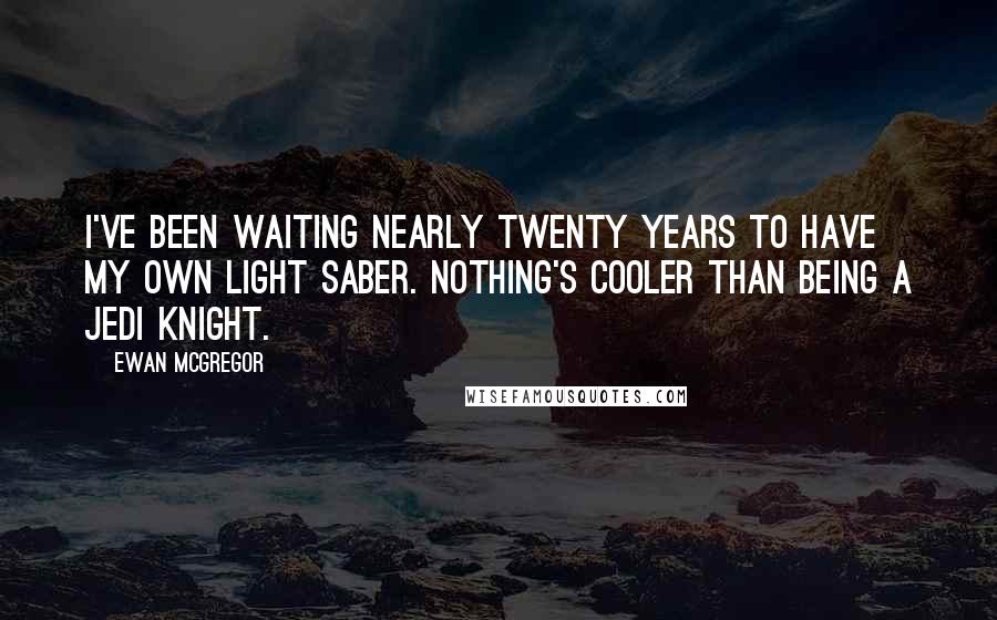 Ewan McGregor Quotes: I've been waiting nearly twenty years to have my own light saber. Nothing's cooler than being a Jedi Knight.