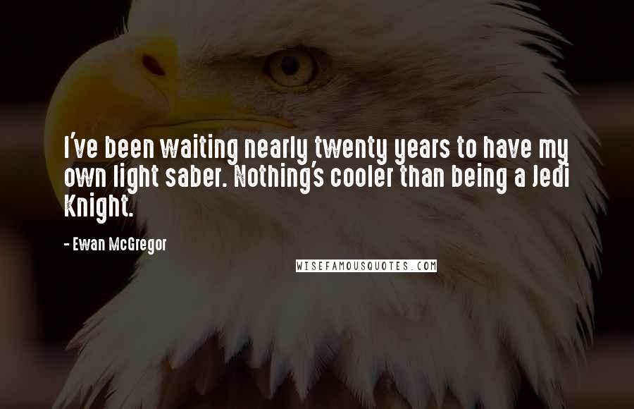 Ewan McGregor Quotes: I've been waiting nearly twenty years to have my own light saber. Nothing's cooler than being a Jedi Knight.