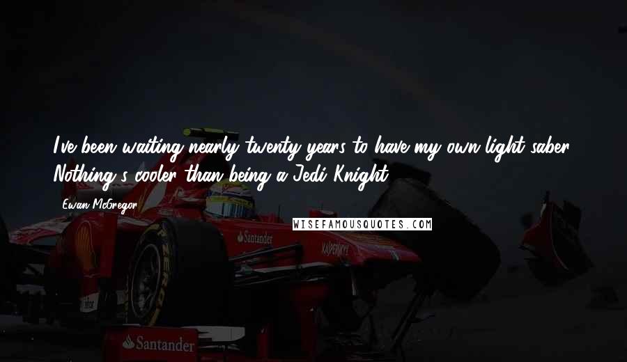 Ewan McGregor Quotes: I've been waiting nearly twenty years to have my own light saber. Nothing's cooler than being a Jedi Knight.