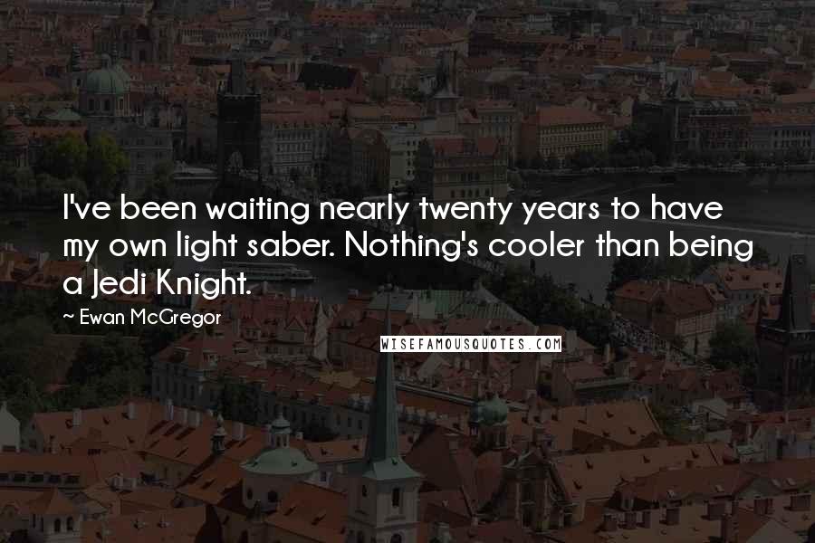 Ewan McGregor Quotes: I've been waiting nearly twenty years to have my own light saber. Nothing's cooler than being a Jedi Knight.