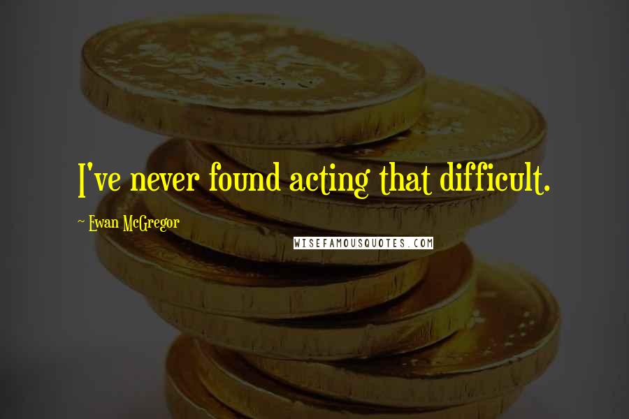 Ewan McGregor Quotes: I've never found acting that difficult.