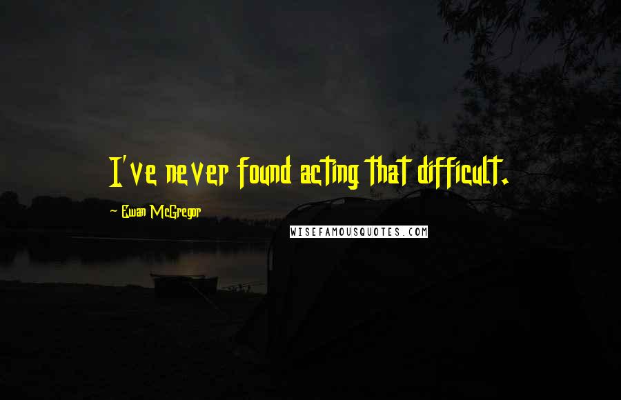 Ewan McGregor Quotes: I've never found acting that difficult.