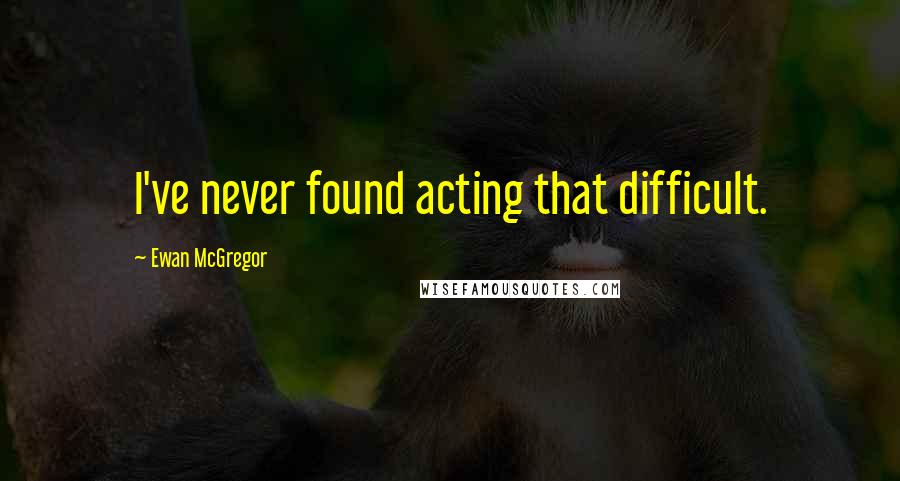 Ewan McGregor Quotes: I've never found acting that difficult.