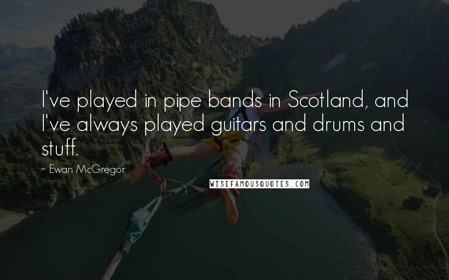 Ewan McGregor Quotes: I've played in pipe bands in Scotland, and I've always played guitars and drums and stuff.