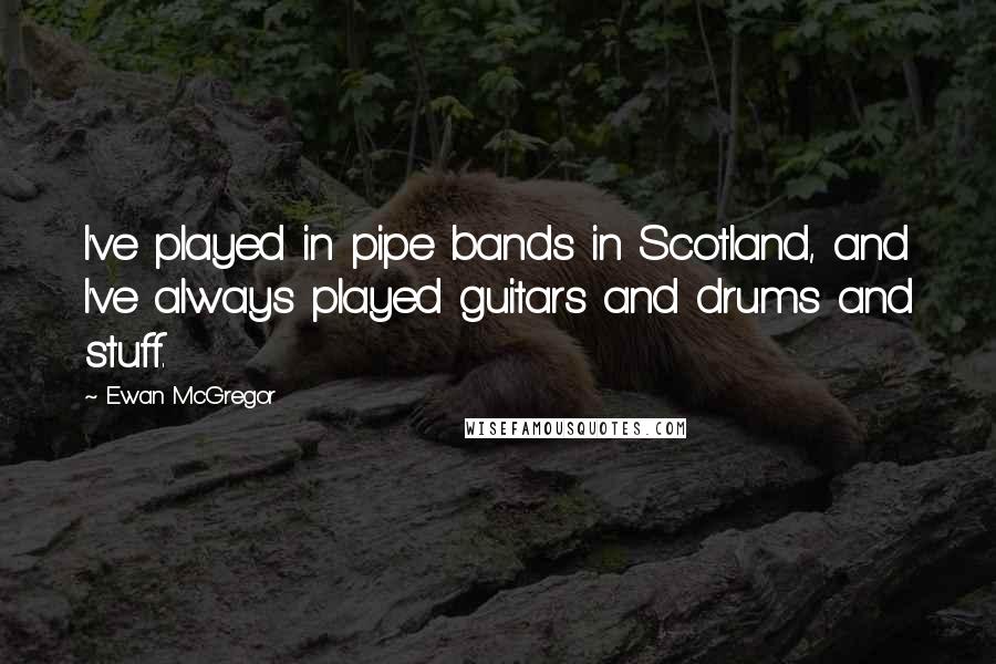 Ewan McGregor Quotes: I've played in pipe bands in Scotland, and I've always played guitars and drums and stuff.