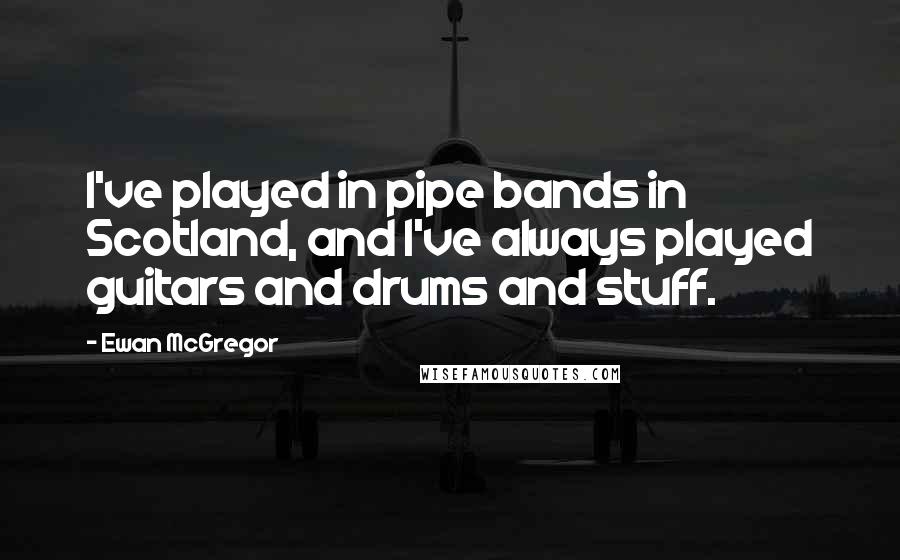 Ewan McGregor Quotes: I've played in pipe bands in Scotland, and I've always played guitars and drums and stuff.