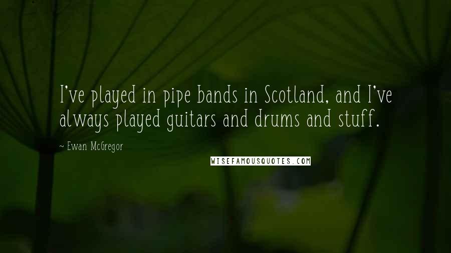 Ewan McGregor Quotes: I've played in pipe bands in Scotland, and I've always played guitars and drums and stuff.