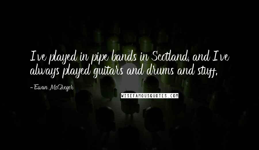 Ewan McGregor Quotes: I've played in pipe bands in Scotland, and I've always played guitars and drums and stuff.