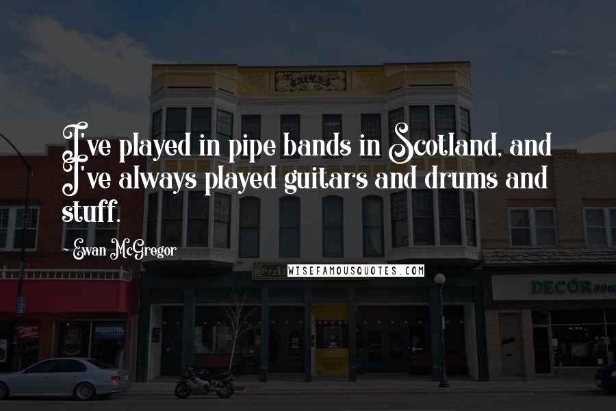 Ewan McGregor Quotes: I've played in pipe bands in Scotland, and I've always played guitars and drums and stuff.