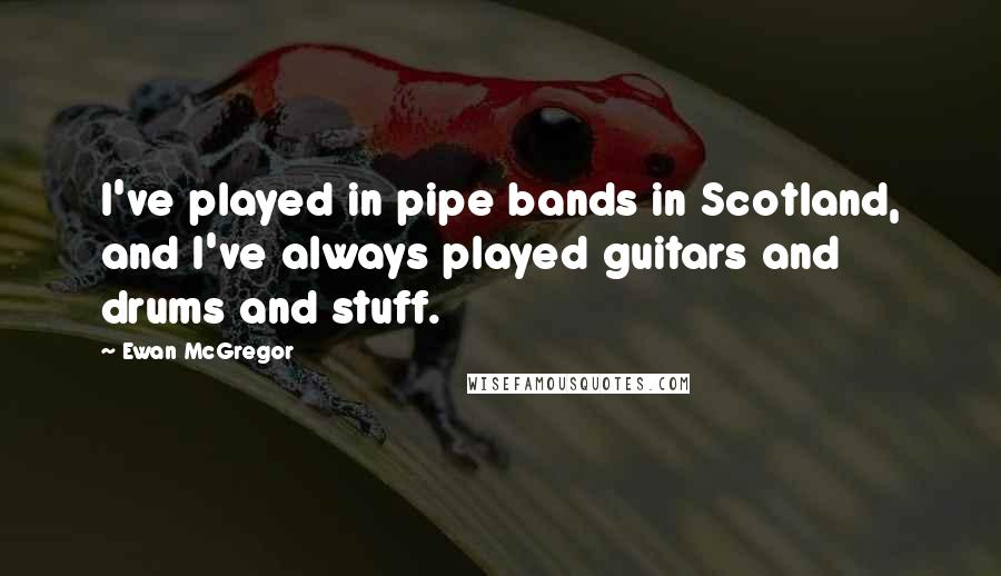 Ewan McGregor Quotes: I've played in pipe bands in Scotland, and I've always played guitars and drums and stuff.