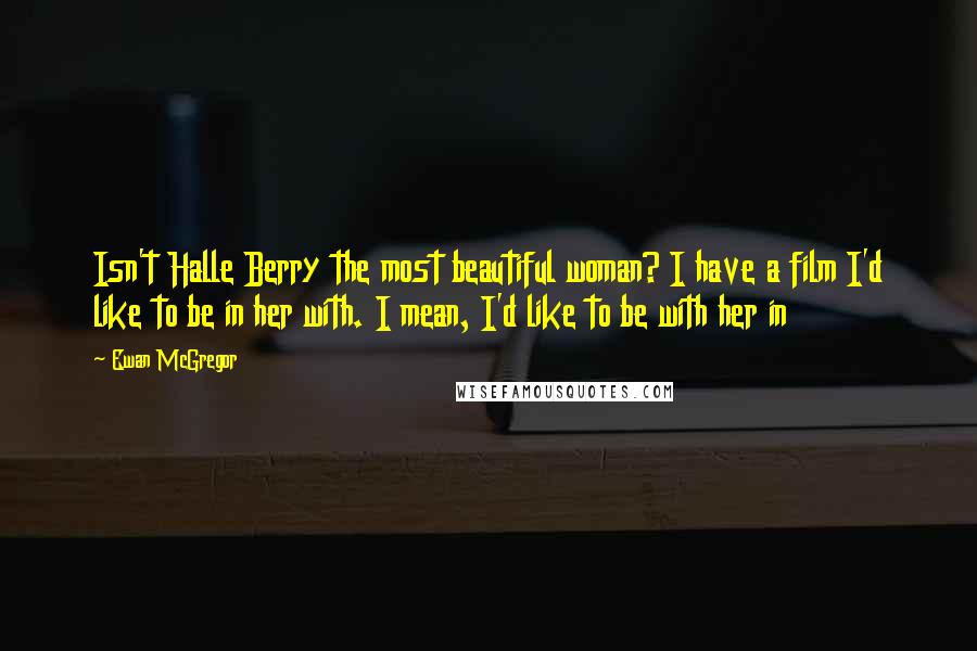 Ewan McGregor Quotes: Isn't Halle Berry the most beautiful woman? I have a film I'd like to be in her with. I mean, I'd like to be with her in