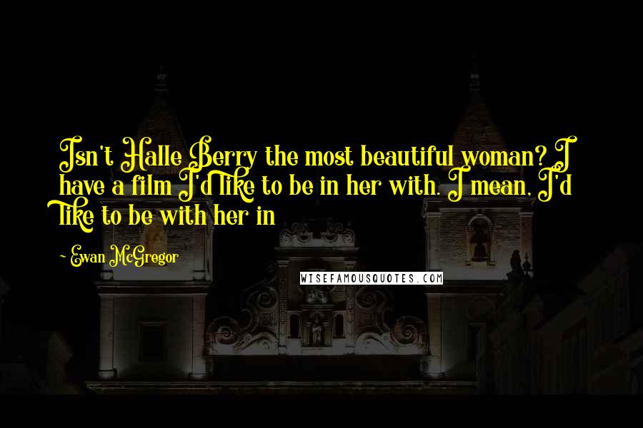Ewan McGregor Quotes: Isn't Halle Berry the most beautiful woman? I have a film I'd like to be in her with. I mean, I'd like to be with her in