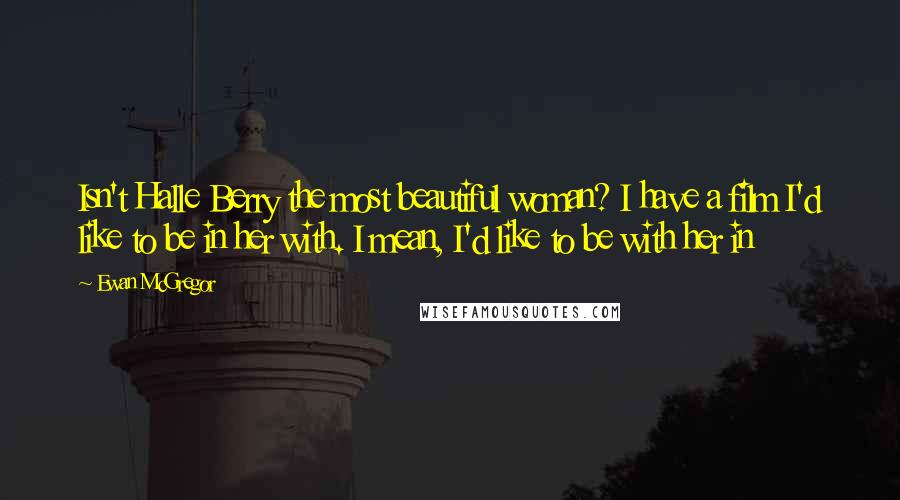 Ewan McGregor Quotes: Isn't Halle Berry the most beautiful woman? I have a film I'd like to be in her with. I mean, I'd like to be with her in