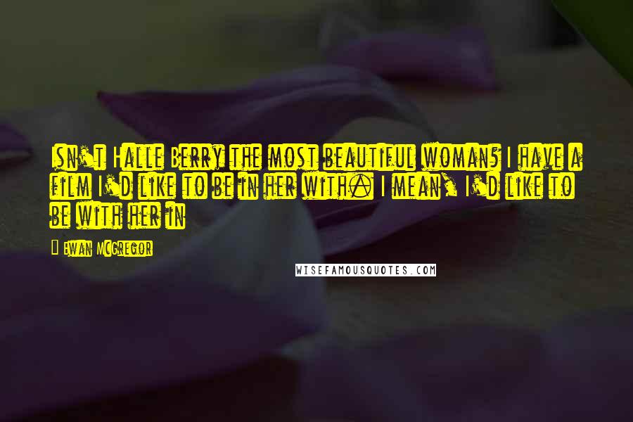 Ewan McGregor Quotes: Isn't Halle Berry the most beautiful woman? I have a film I'd like to be in her with. I mean, I'd like to be with her in