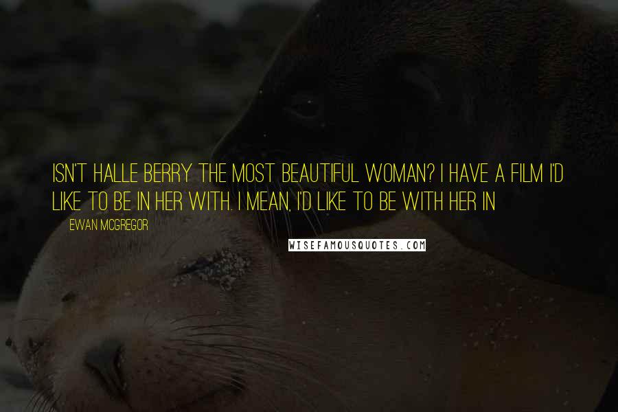 Ewan McGregor Quotes: Isn't Halle Berry the most beautiful woman? I have a film I'd like to be in her with. I mean, I'd like to be with her in