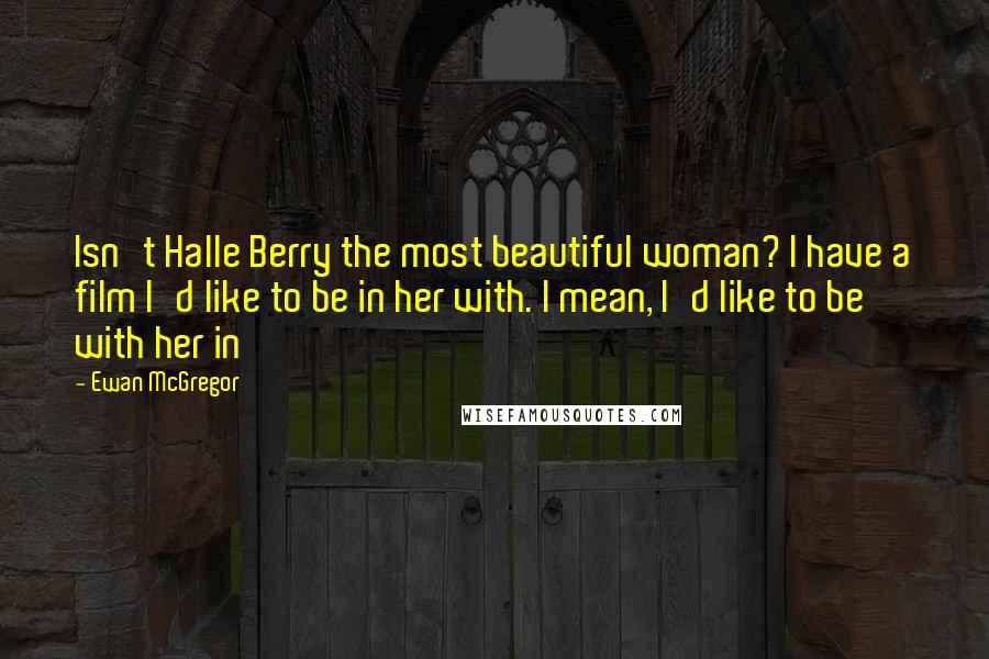 Ewan McGregor Quotes: Isn't Halle Berry the most beautiful woman? I have a film I'd like to be in her with. I mean, I'd like to be with her in