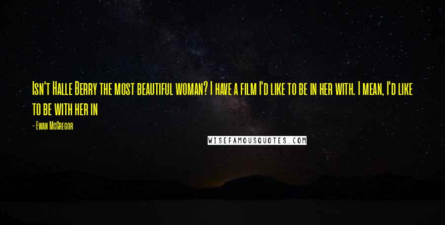 Ewan McGregor Quotes: Isn't Halle Berry the most beautiful woman? I have a film I'd like to be in her with. I mean, I'd like to be with her in