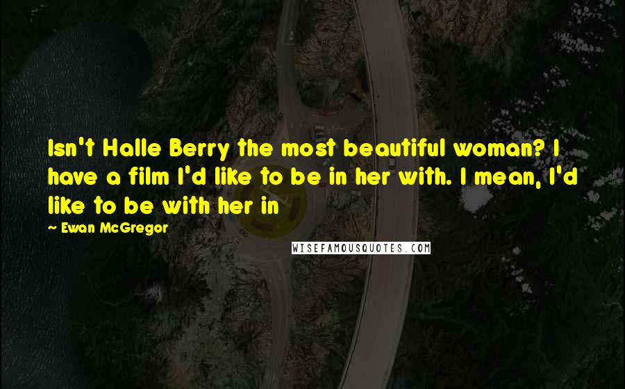 Ewan McGregor Quotes: Isn't Halle Berry the most beautiful woman? I have a film I'd like to be in her with. I mean, I'd like to be with her in