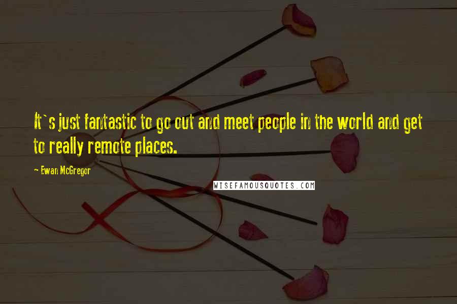 Ewan McGregor Quotes: It's just fantastic to go out and meet people in the world and get to really remote places.