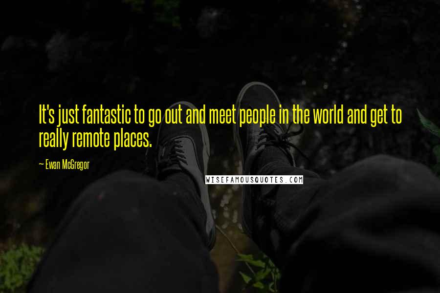 Ewan McGregor Quotes: It's just fantastic to go out and meet people in the world and get to really remote places.